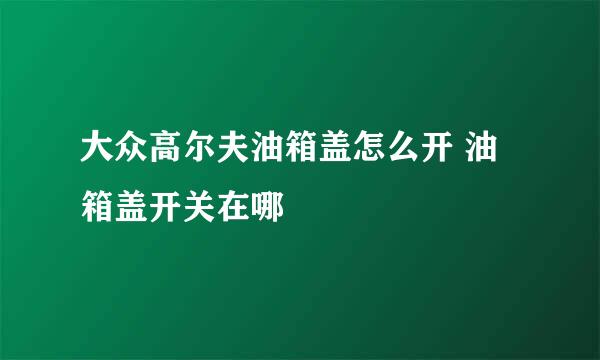 大众高尔夫油箱盖怎么开 油箱盖开关在哪