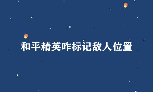 和平精英咋标记敌人位置