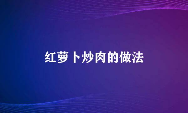 红萝卜炒肉的做法