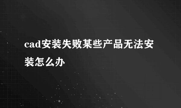 cad安装失败某些产品无法安装怎么办