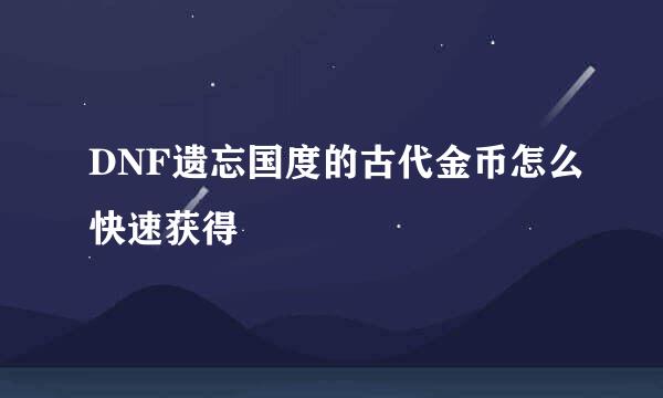 DNF遗忘国度的古代金币怎么快速获得