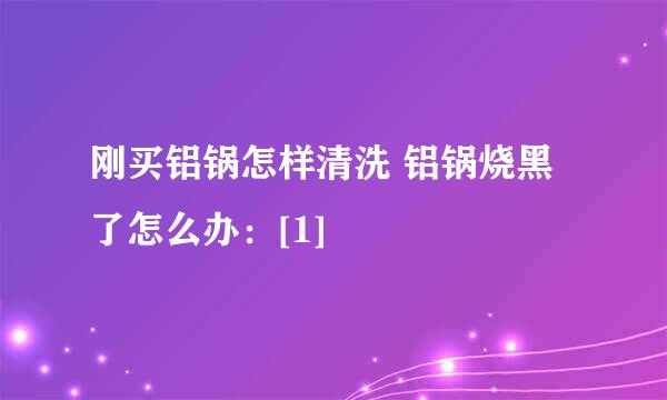 刚买铝锅怎样清洗 铝锅烧黑了怎么办：[1]