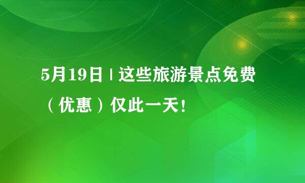 5月19日 | 这些旅游景点免费（优惠）仅此一天！