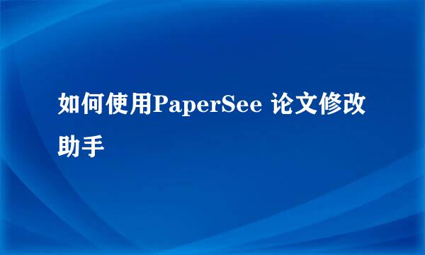 如何使用PaperSee 论文修改助手