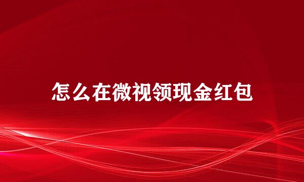 怎么在微视领现金红包
