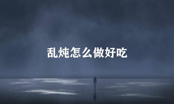 乱炖怎么做好吃