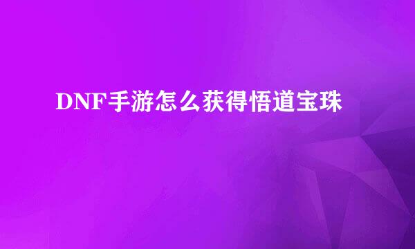 DNF手游怎么获得悟道宝珠