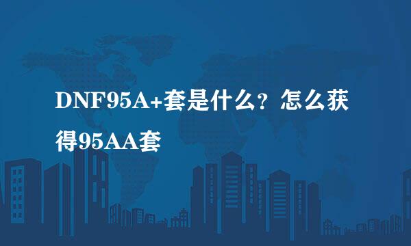 DNF95A+套是什么？怎么获得95AA套