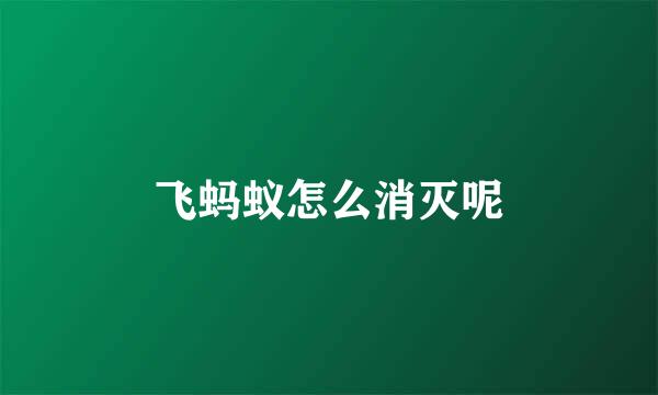 飞蚂蚁怎么消灭呢
