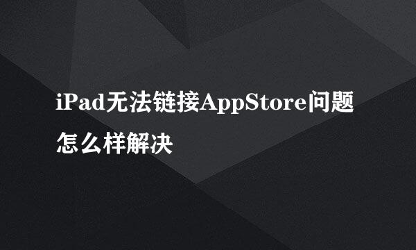 iPad无法链接AppStore问题怎么样解决