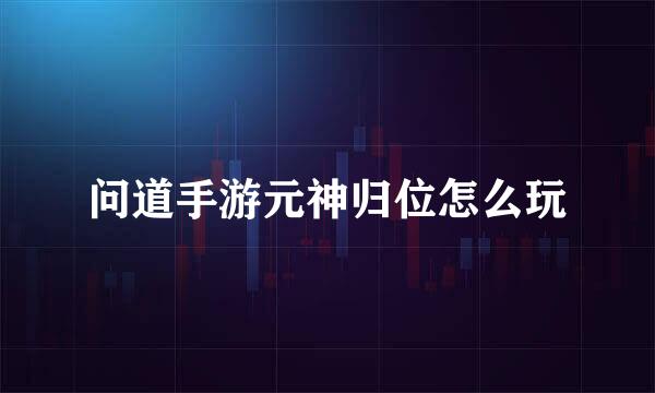 问道手游元神归位怎么玩