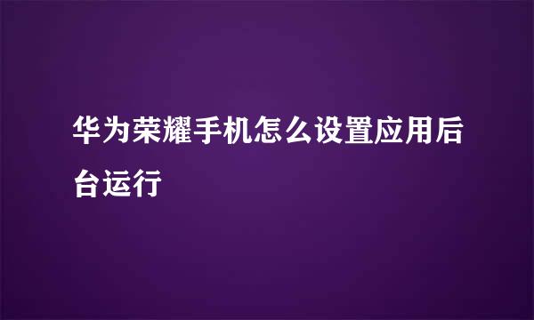 华为荣耀手机怎么设置应用后台运行