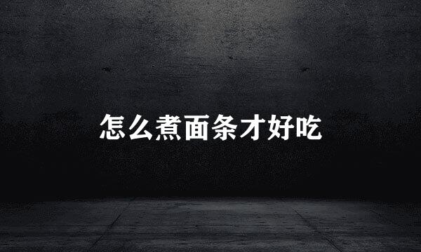 怎么煮面条才好吃