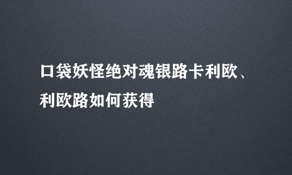 口袋妖怪绝对魂银路卡利欧、利欧路如何获得