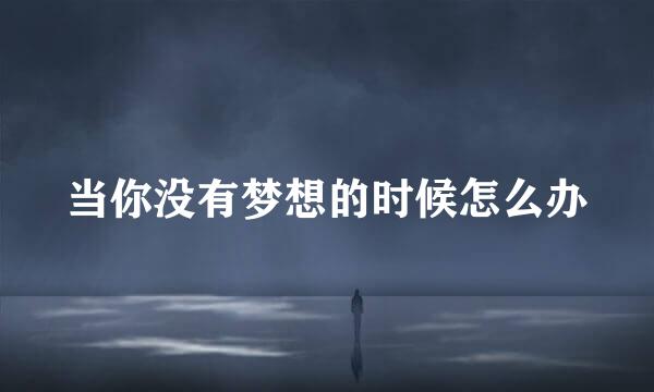 当你没有梦想的时候怎么办