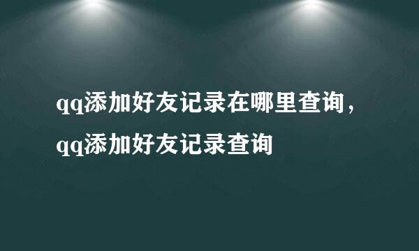 qq添加好友记录在哪里查询，qq添加好友记录查询