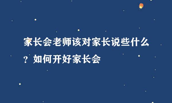 家长会老师该对家长说些什么？如何开好家长会