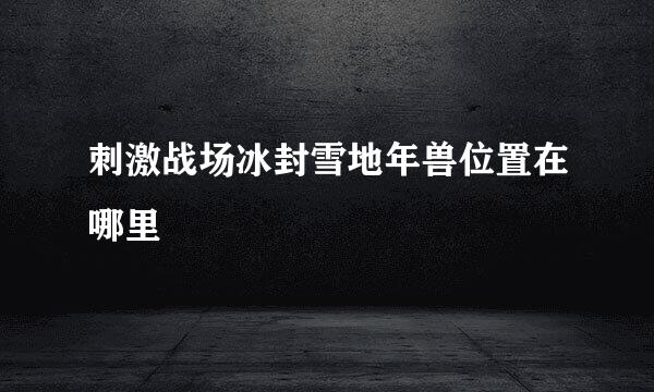 刺激战场冰封雪地年兽位置在哪里
