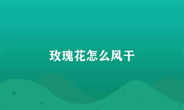 玫瑰花怎么风干