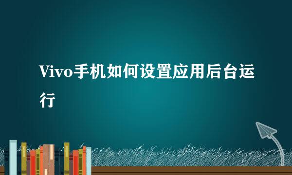Vivo手机如何设置应用后台运行