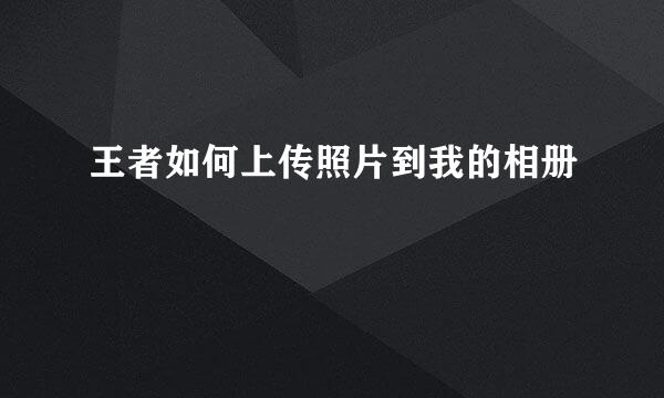 王者如何上传照片到我的相册