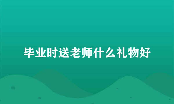 毕业时送老师什么礼物好