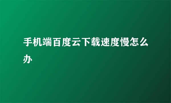 手机端百度云下载速度慢怎么办