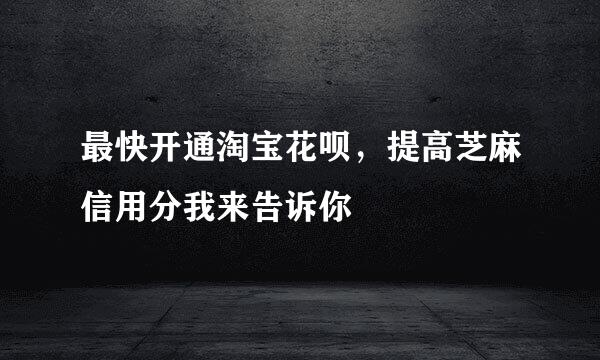 最快开通淘宝花呗，提高芝麻信用分我来告诉你