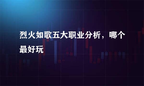烈火如歌五大职业分析，哪个最好玩