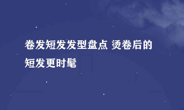 卷发短发发型盘点 烫卷后的短发更时髦