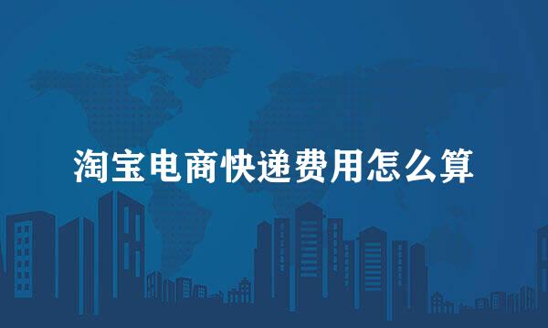 淘宝电商快递费用怎么算