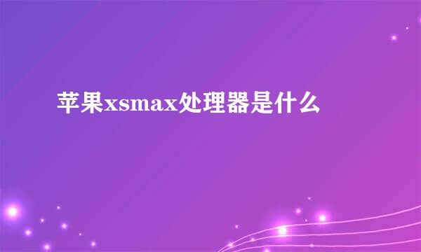 苹果xsmax处理器是什么