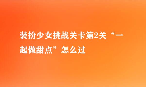 装扮少女挑战关卡第2关“一起做甜点”怎么过