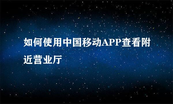 如何使用中国移动APP查看附近营业厅