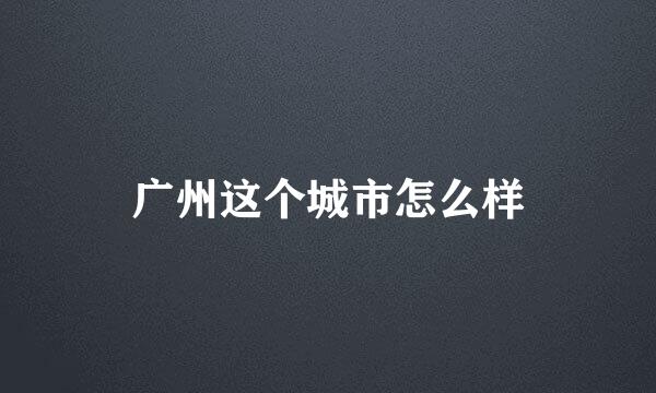 广州这个城市怎么样