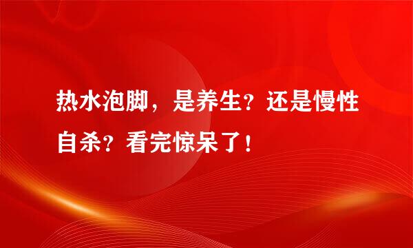 热水泡脚，是养生？还是慢性自杀？看完惊呆了！