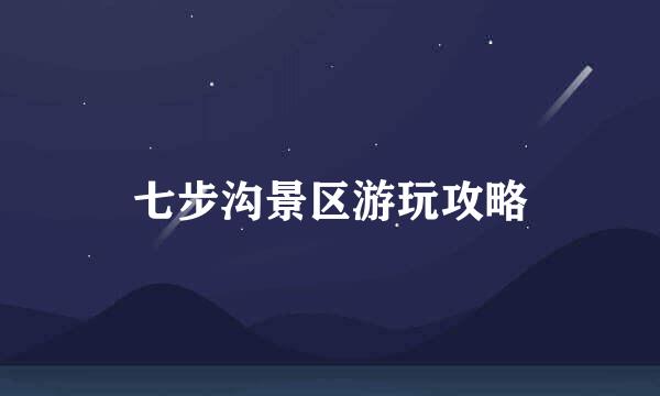 七步沟景区游玩攻略
