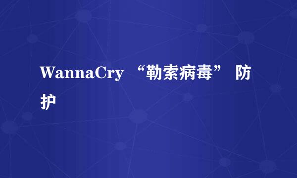 WannaCry “勒索病毒” 防护