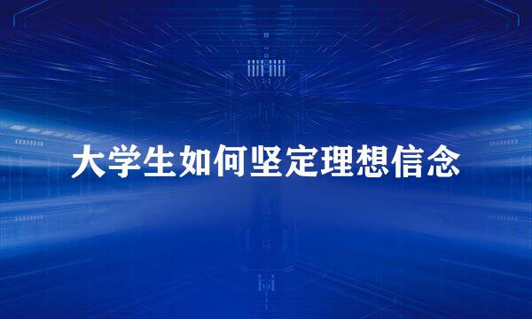 大学生如何坚定理想信念