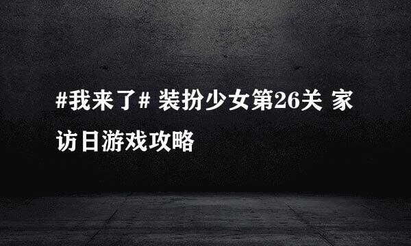 #我来了# 装扮少女第26关 家访日游戏攻略