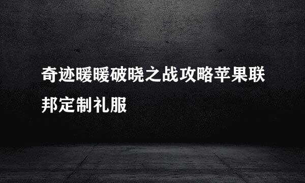 奇迹暖暖破晓之战攻略苹果联邦定制礼服