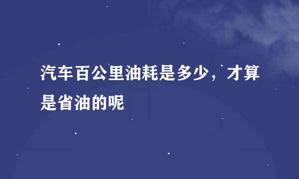 汽车百公里油耗是多少，才算是省油的呢