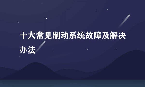 十大常见制动系统故障及解决办法