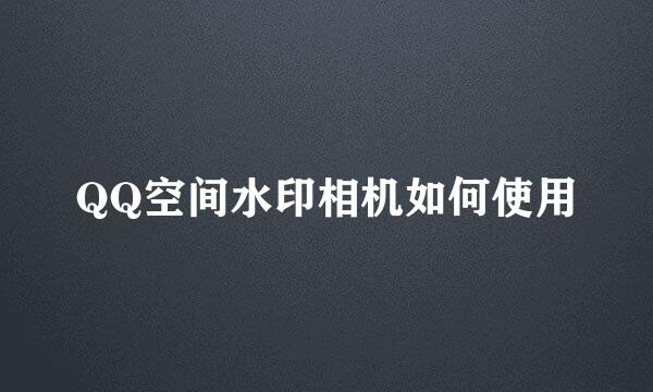 QQ空间水印相机如何使用