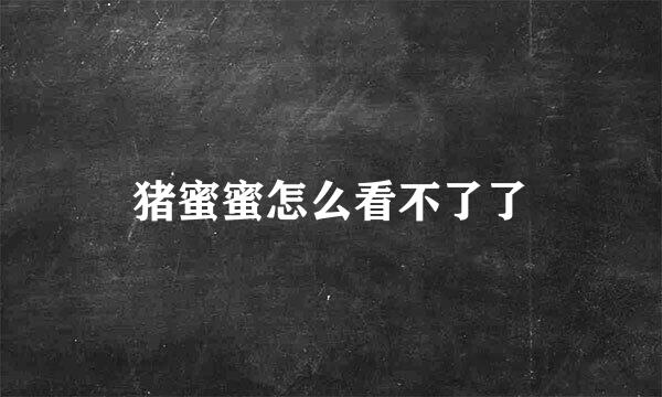 猪蜜蜜怎么看不了了