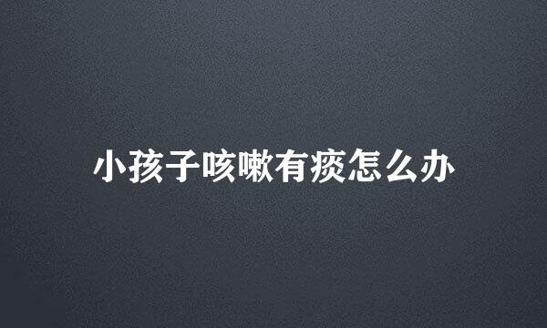 小孩子咳嗽有痰怎么办