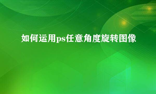 如何运用ps任意角度旋转图像