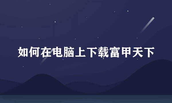 如何在电脑上下载富甲天下