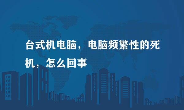 台式机电脑，电脑频繁性的死机，怎么回事