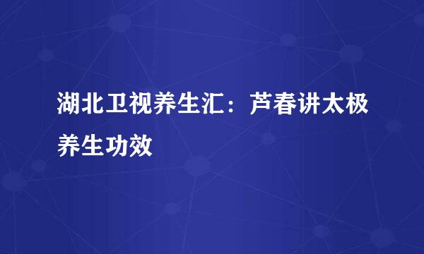 湖北卫视养生汇：芦春讲太极养生功效